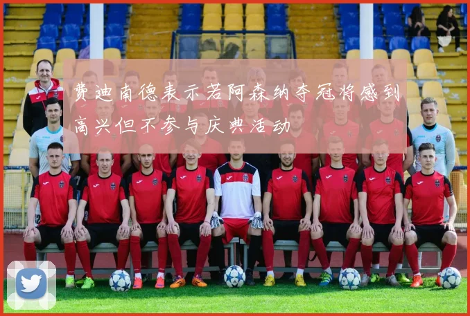 费迪南德表示若阿森纳夺冠将感到高兴但不参与庆典活动
