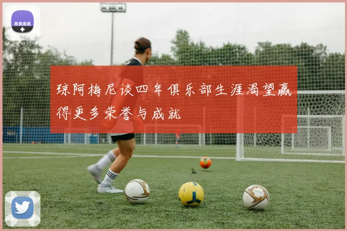 琼阿梅尼谈四年俱乐部生涯渴望赢得更多荣誉与成就