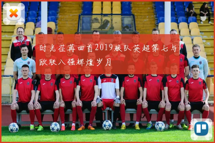 时光荏苒回首2019狼队英超第七与欧联八强辉煌岁月