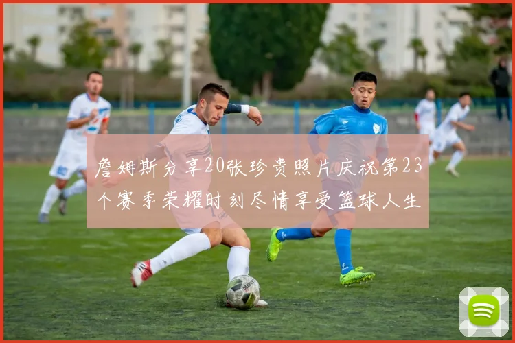 詹姆斯分享20张珍贵照片庆祝第23个赛季荣耀时刻尽情享受篮球人生