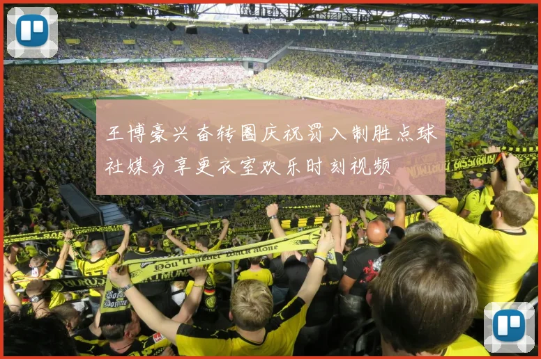 王博豪兴奋转圈庆祝罚入制胜点球社媒分享更衣室欢乐时刻视频