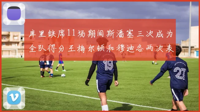 库里缺席11场期间斯潘塞三次成为全队得分王梅尔顿和穆迪各两次表现出色
