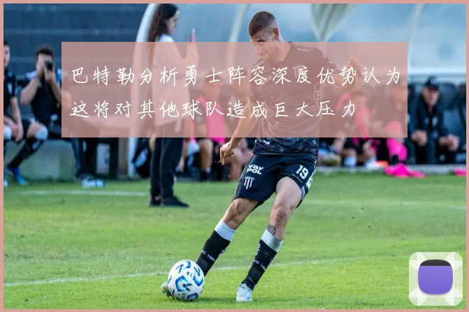 巴特勒分析勇士阵容深度优势认为这将对其他球队造成巨大压力