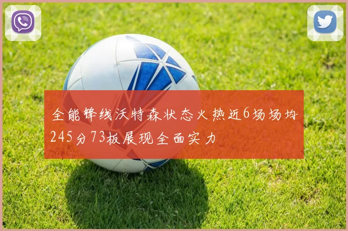 全能锋线沃特森状态火热近6场场均245分73板展现全面实力