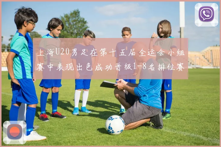 上海U20男足在第十五届全运会小组赛中表现出色成功晋级1-8名排位赛