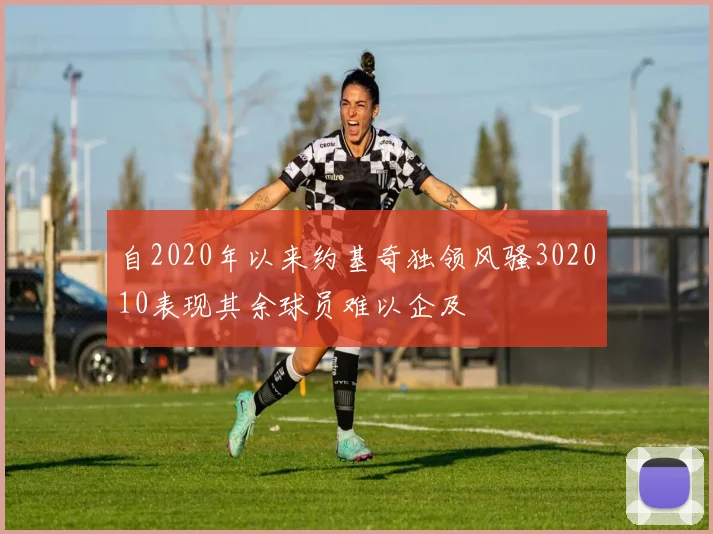 自2020年以来约基奇独领风骚302010表现其余球员难以企及